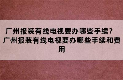 广州报装有线电视要办哪些手续？ 广州报装有线电视要办哪些手续和费用